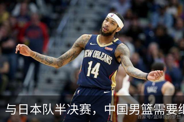与日本队半决赛，中国男篮需要继续发挥内线优势+后场保持攻击力